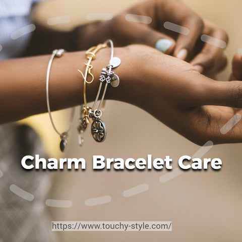 Charm Bracelet Care and Maintenance - Touchy Style