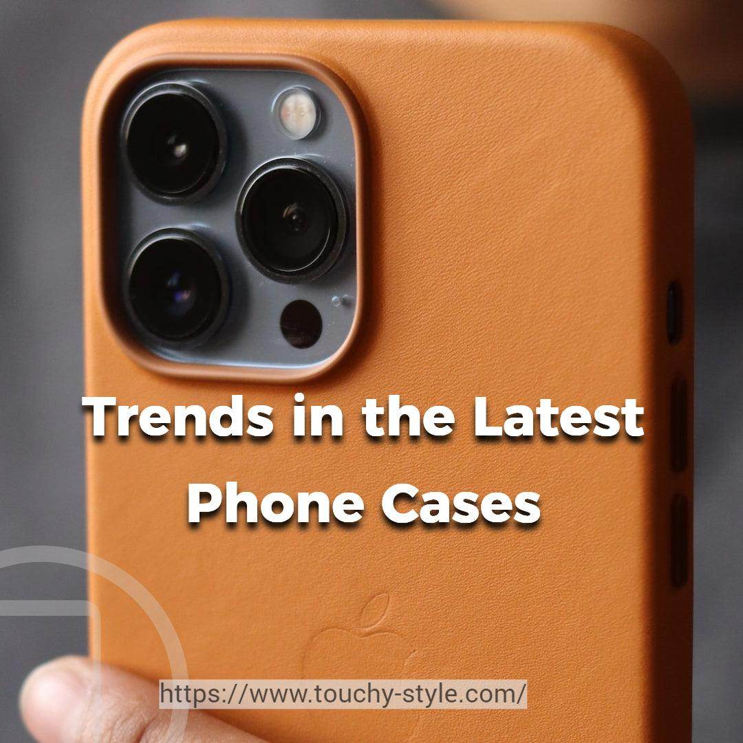 Trends in the Latest Phone Cases - Touchy Style