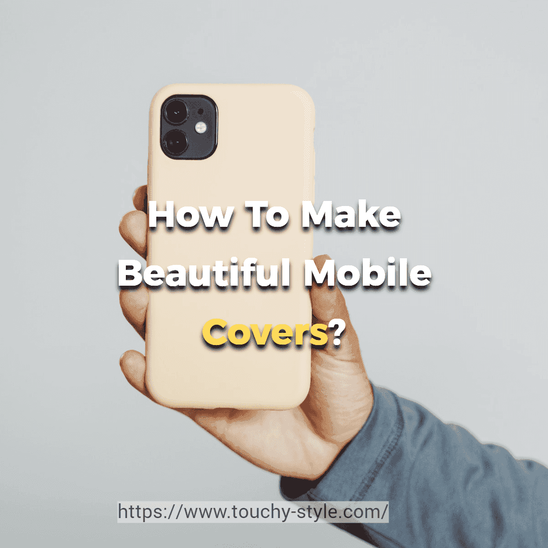 How To Make Beautiful Mobile Covers? - Touchy Style