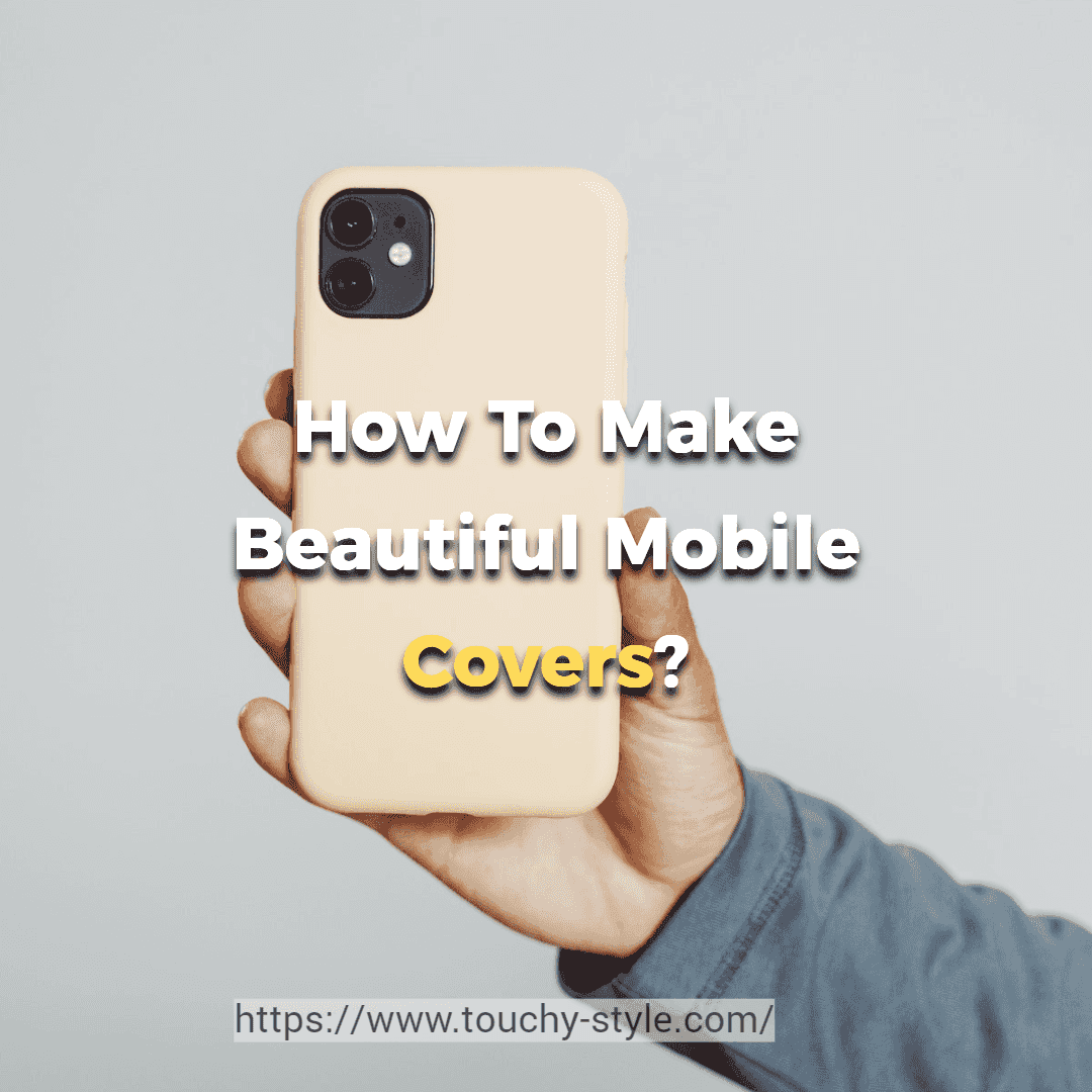 How To Make Beautiful Mobile Covers? - Touchy Style